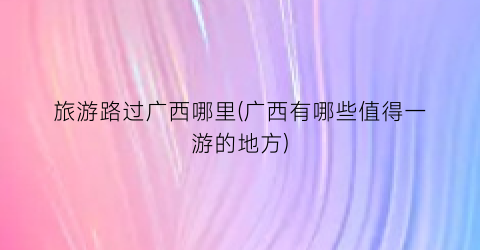 旅游路过广西哪里(广西有哪些值得一游的地方)