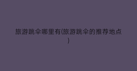 旅游跳伞哪里有(旅游跳伞的推荐地点)