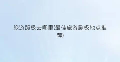 旅游蹦极去哪里(最佳旅游蹦极地点推荐)