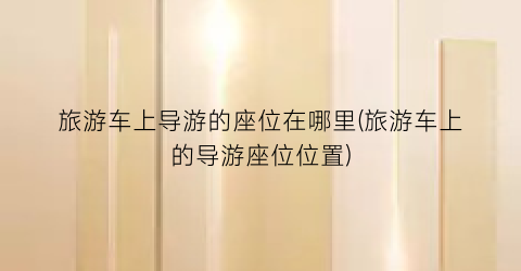 旅游车上导游的座位在哪里(旅游车上的导游座位位置)