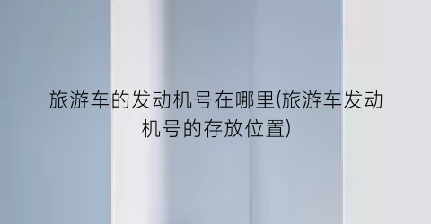 旅游车的发动机号在哪里(旅游车发动机号的存放位置)