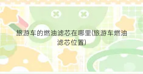 旅游车的燃油滤芯在哪里(旅游车燃油滤芯位置)
