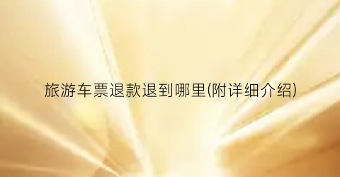 旅游车票退款退到哪里(附详细介绍)