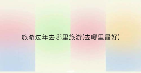 旅游过年去哪里旅游(去哪里最好)