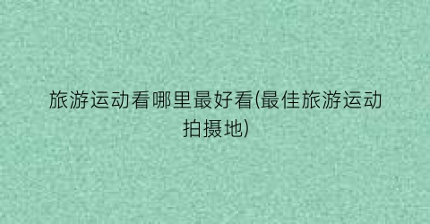 旅游运动看哪里最好看(最佳旅游运动拍摄地)