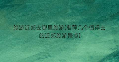 旅游近郊去哪里旅游(推荐几个值得去的近郊旅游景点)