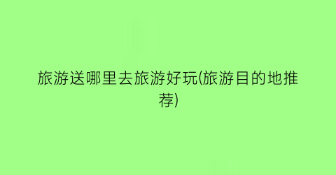 旅游送哪里去旅游好玩(旅游目的地推荐)