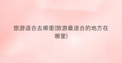 旅游适合去哪里(旅游最适合的地方在哪里)