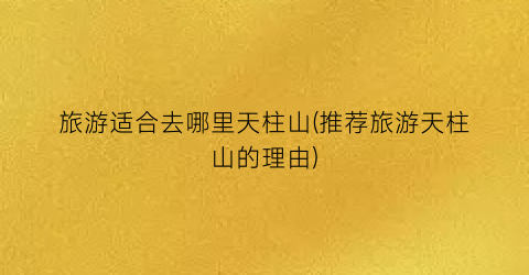 旅游适合去哪里天柱山(推荐旅游天柱山的理由)