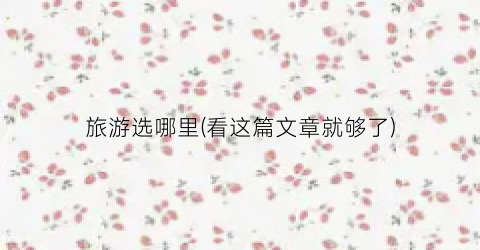 旅游选哪里(看这篇文章就够了)