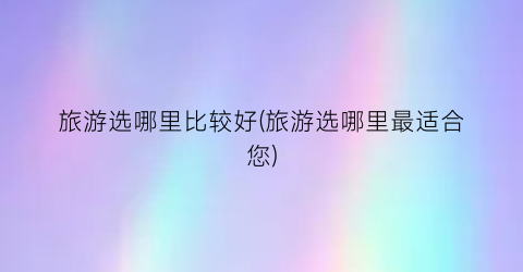 旅游选哪里比较好(旅游选哪里最适合您)