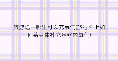 旅游途中哪里可以充氧气(旅行路上如何给身体补充足够的氧气)