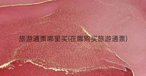 旅游通票哪里买(在哪购买旅游通票)