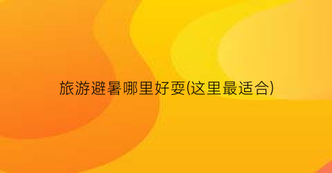 旅游避暑哪里好耍(这里最适合)