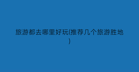旅游都去哪里好玩(推荐几个旅游胜地)