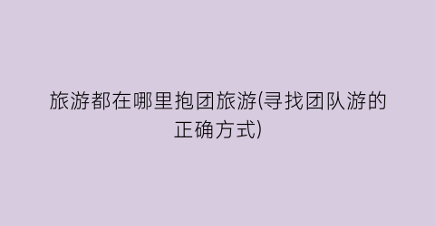 旅游都在哪里抱团旅游(寻找团队游的正确方式)