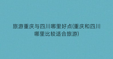 旅游重庆与四川哪里好点(重庆和四川哪里比较适合旅游)