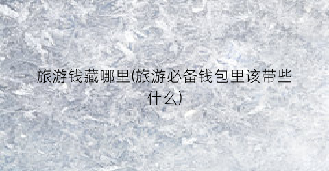 旅游钱藏哪里(旅游必备钱包里该带些什么)