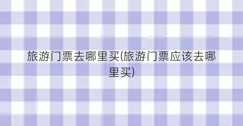 旅游门票去哪里买(旅游门票应该去哪里买)