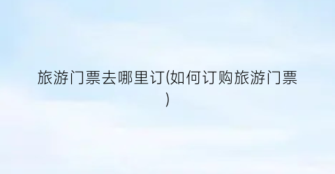 旅游门票去哪里订(如何订购旅游门票)