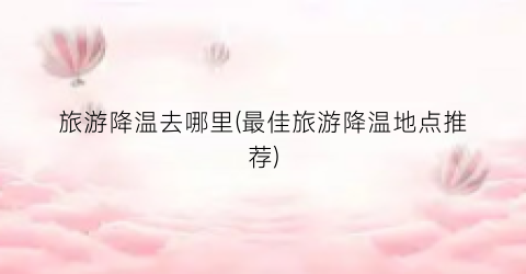 旅游降温去哪里(最佳旅游降温地点推荐)