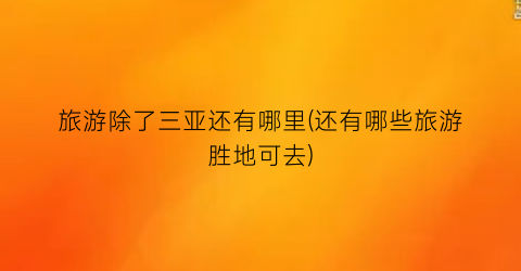 旅游除了三亚还有哪里(还有哪些旅游胜地可去)