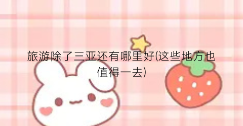 旅游除了三亚还有哪里好(这些地方也值得一去)