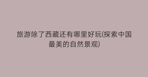旅游除了西藏还有哪里好玩(探索中国最美的自然景观)