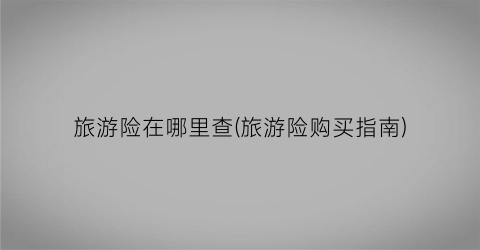 旅游险在哪里查(旅游险购买指南)