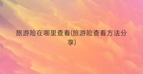 旅游险在哪里查看(旅游险查看方法分享)