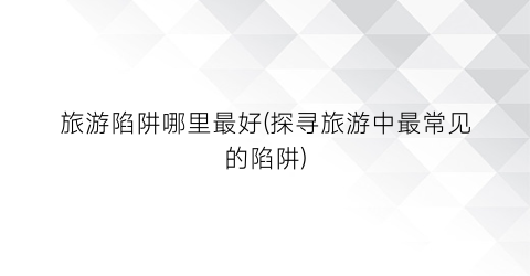 旅游陷阱哪里最好(探寻旅游中最常见的陷阱)