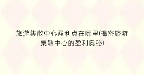 旅游集散中心盈利点在哪里(揭密旅游集散中心的盈利奥秘)