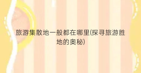 旅游集散地一般都在哪里(探寻旅游胜地的奥秘)