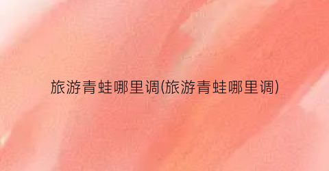 旅游青蛙哪里调(旅游青蛙哪里调)