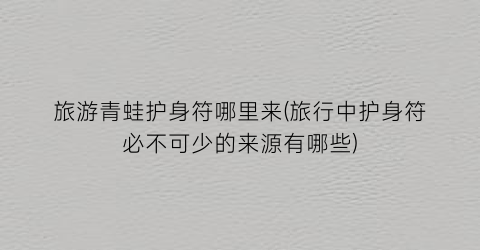 旅游青蛙护身符哪里来(旅行中护身符必不可少的来源有哪些)