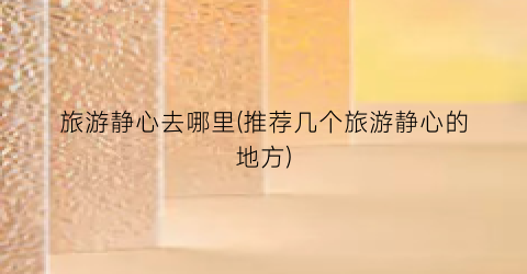 旅游静心去哪里(推荐几个旅游静心的地方)