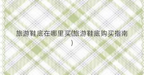旅游鞋底在哪里买(旅游鞋底购买指南)