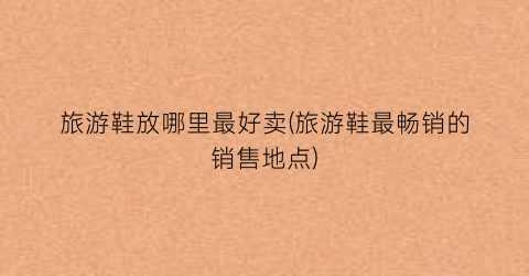 旅游鞋放哪里最好卖(旅游鞋最畅销的销售地点)
