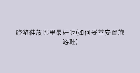 旅游鞋放哪里最好呢(如何妥善安置旅游鞋)