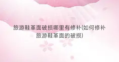 旅游鞋革面破损哪里有修补(如何修补旅游鞋革面的破损)