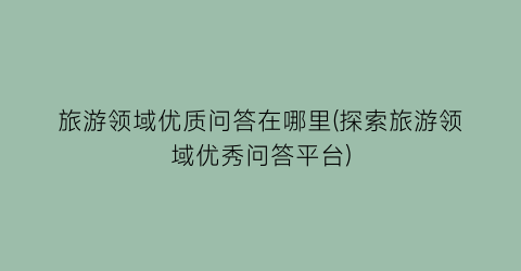 旅游领域优质问答在哪里(探索旅游领域优秀问答平台)