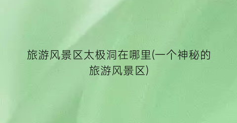 旅游风景区太极洞在哪里(一个神秘的旅游风景区)