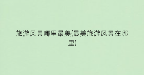 旅游风景哪里最美(最美旅游风景在哪里)