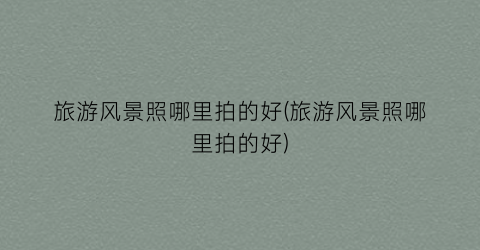 旅游风景照哪里拍的好(旅游风景照哪里拍的好)