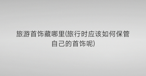 旅游首饰藏哪里(旅行时应该如何保管自己的首饰呢)
