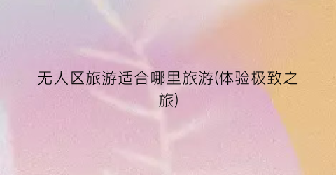 无人区旅游适合哪里旅游(体验极致之旅)