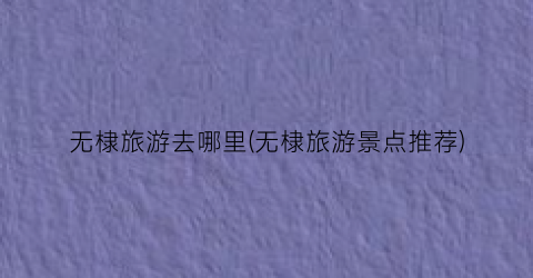 无棣旅游去哪里(无棣旅游景点推荐)