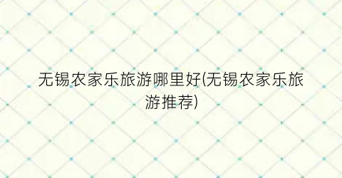 无锡农家乐旅游哪里好(无锡农家乐旅游推荐)
