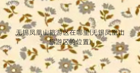 无锡凤凰山旅游区在哪里(无锡凤凰山旅游区的位置)