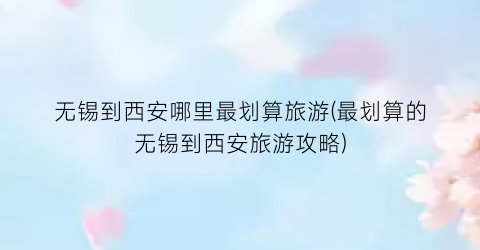 无锡到西安哪里最划算旅游(最划算的无锡到西安旅游攻略)